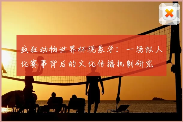 疯狂动物世界杯现象学:一场拟人化赛事背后的文化传播机制研究
