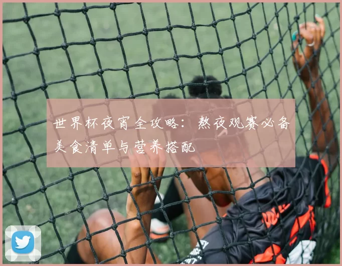 世界杯夜宵全攻略：熬夜观赛必备美食清单与营养搭配