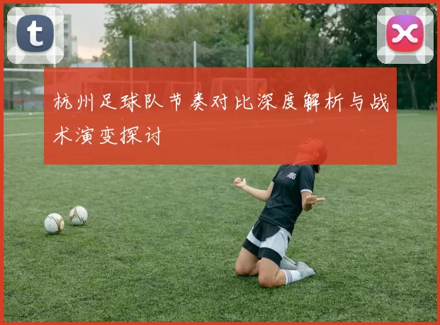 杭州足球队节奏对比深度解析与战术演变探讨