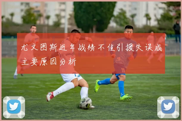 尤文图斯近年战绩不佳引援失误成主要原因分析