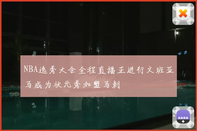 NBA选秀大会全程直播正进行文班亚马成为状元秀加盟马刺