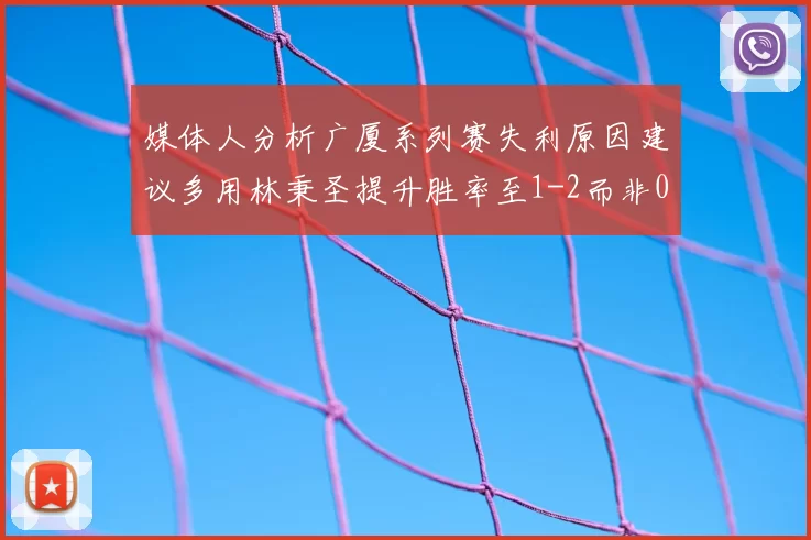 媒体人分析广厦系列赛失利原因建议多用林秉圣提升胜率至1-2而非0-3
