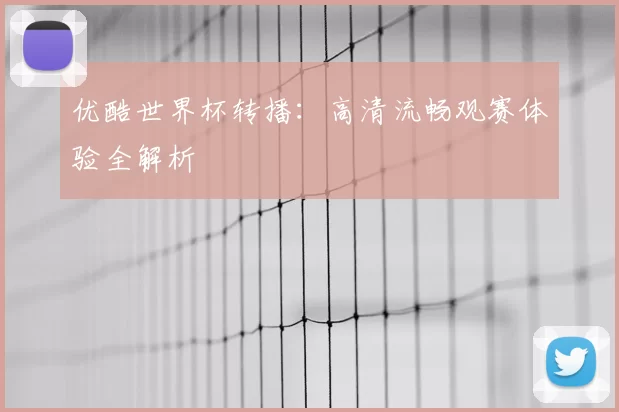 优酷世界杯转播:高清流畅观赛体验全解析