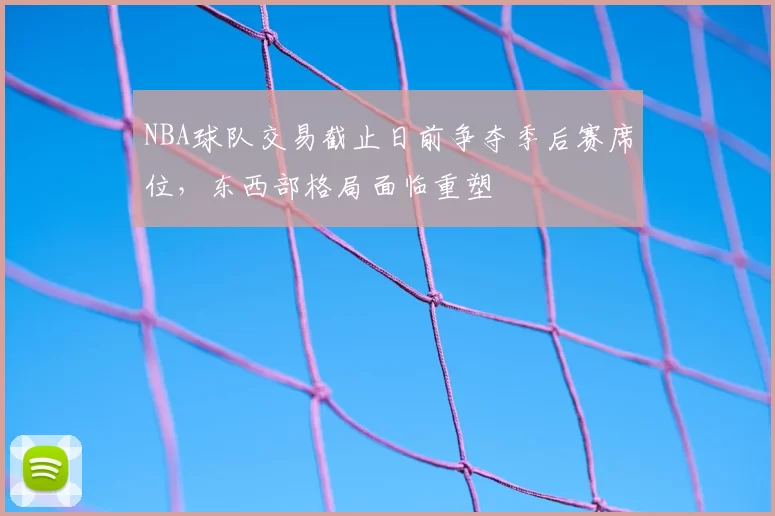 NBA球队交易截止日前争夺季后赛席位,东西部格局面临重塑