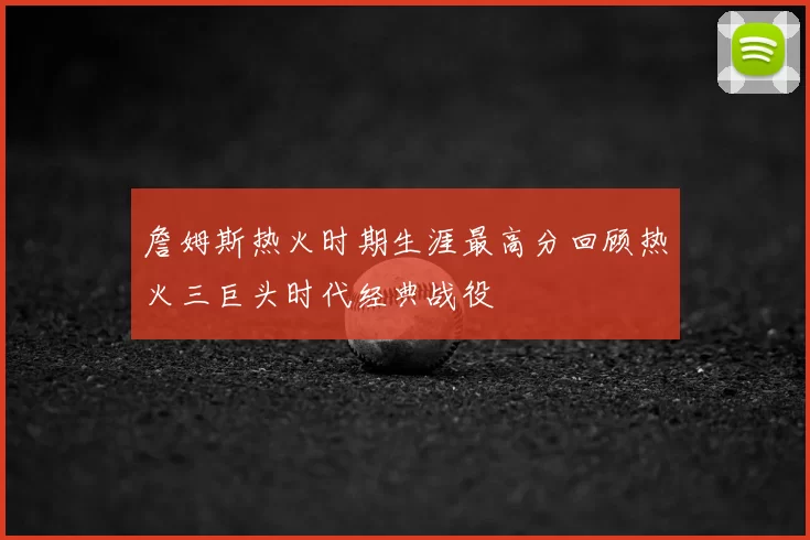 詹姆斯热火时期生涯最高分回顾热火三巨头时代经典战役