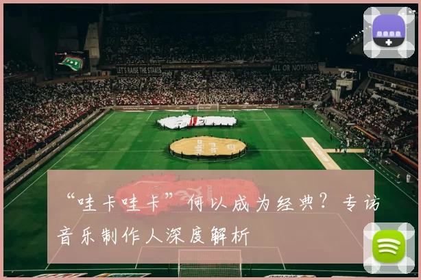 “哇卡哇卡”何以成为经典？专访音乐制作人深度解析