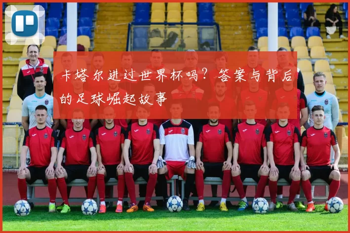 卡塔尔进过世界杯吗?答案与背后的足球崛起故事