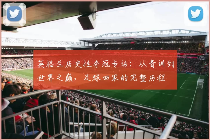 英格兰历史性夺冠专访:从青训到世界之巅,足球回家的完整历程