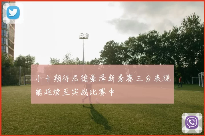 小卡期待尼德豪泽新秀赛三分表现能延续至实战比赛中