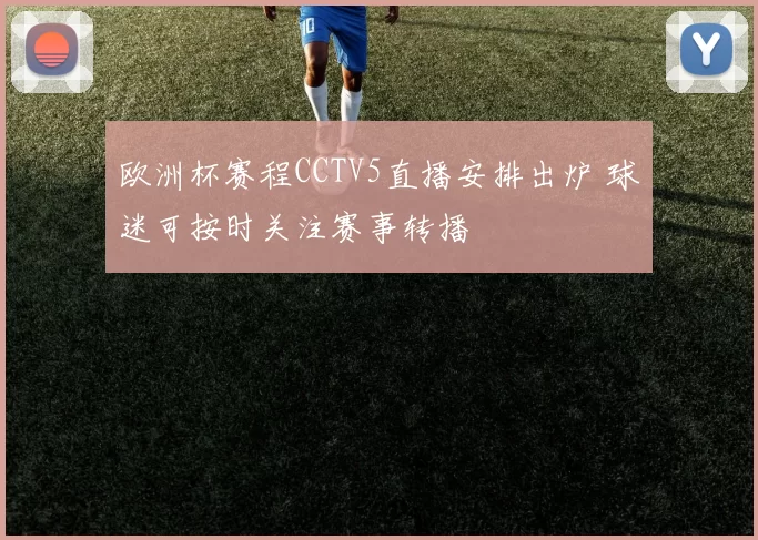 欧洲杯赛程CCTV5直播安排出炉 球迷可按时关注赛事转播
