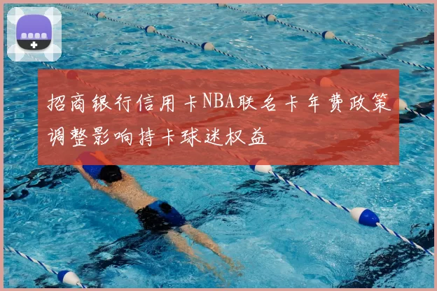 招商银行信用卡NBA联名卡年费政策调整影响持卡球迷权益