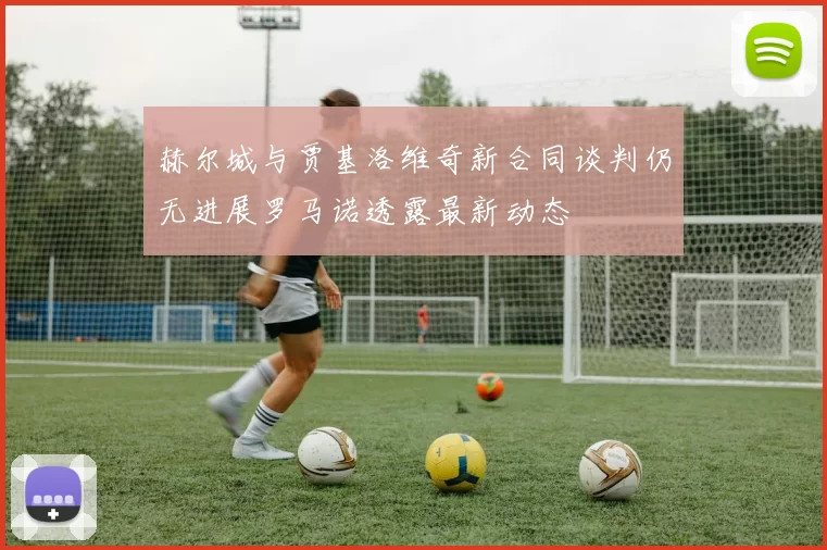 赫尔城与贾基洛维奇新合同谈判仍无进展罗马诺透露最新动态