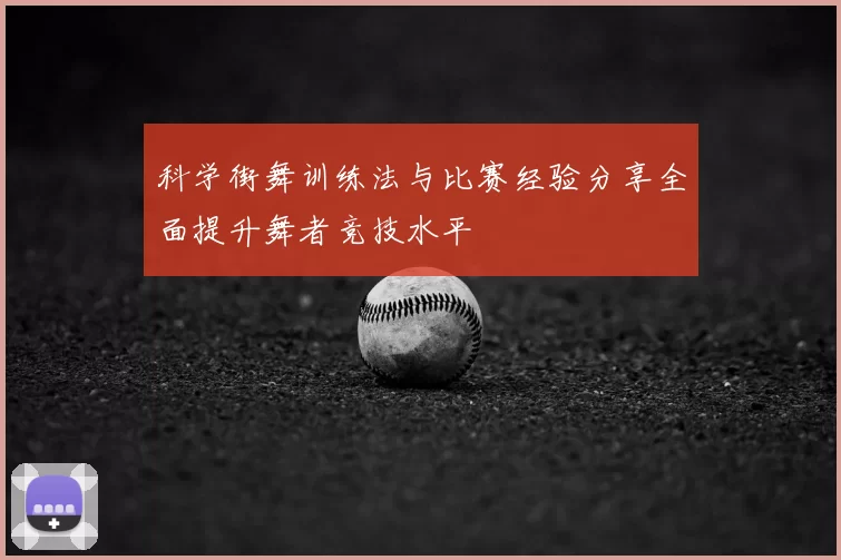 科学街舞训练法与比赛经验分享全面提升舞者竞技水平