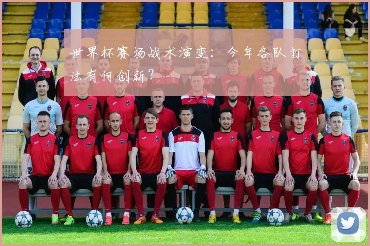 世界杯赛场战术演变:今年各队打法有何创新?