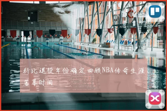 科比退役年份确定回顾NBA传奇生涯落幕时间