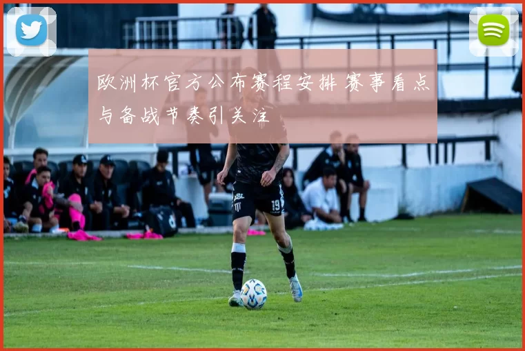 欧洲杯官方公布赛程安排 赛事看点与备战节奏引关注