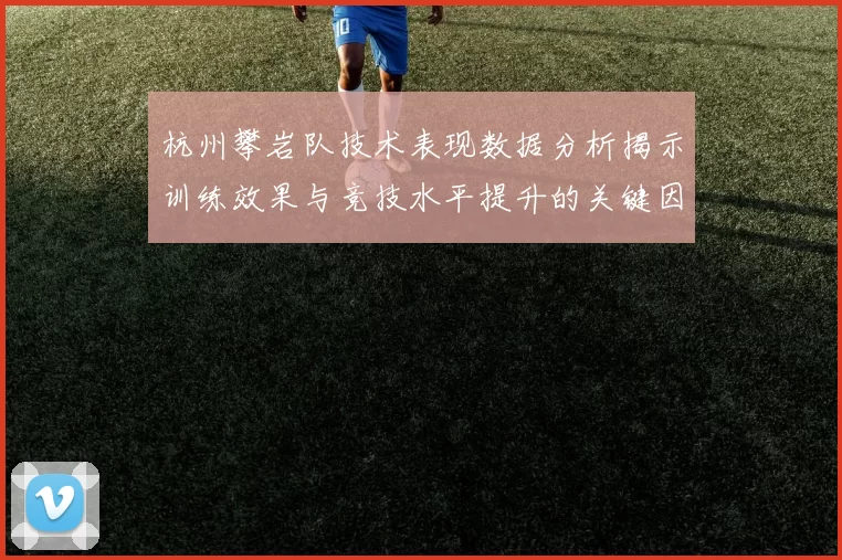 杭州攀岩队技术表现数据分析揭示训练效果与竞技水平提升的关键因素
