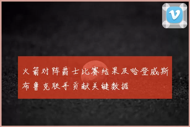 火箭对阵爵士比赛结果及哈登威斯布鲁克联手贡献关键数据