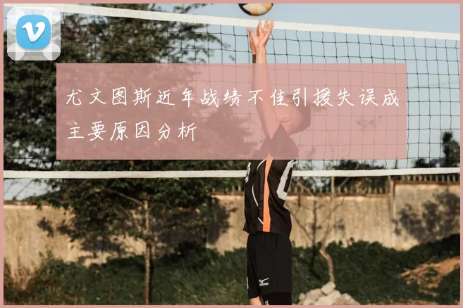 尤文图斯近年战绩不佳引援失误成主要原因分析