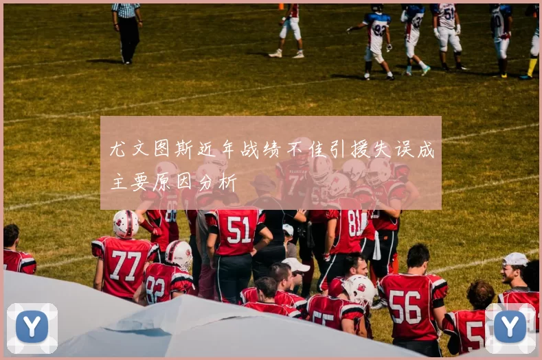 尤文图斯近年战绩不佳引援失误成主要原因分析