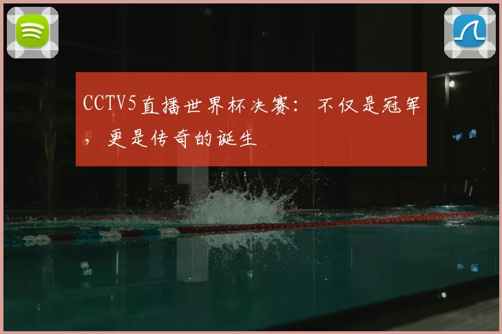 CCTV5直播世界杯决赛：不仅是冠军，更是传奇的诞生