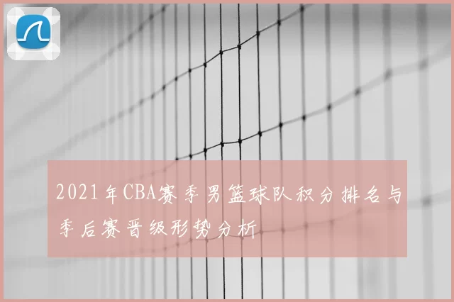 2021年CBA赛季男篮球队积分排名与季后赛晋级形势分析