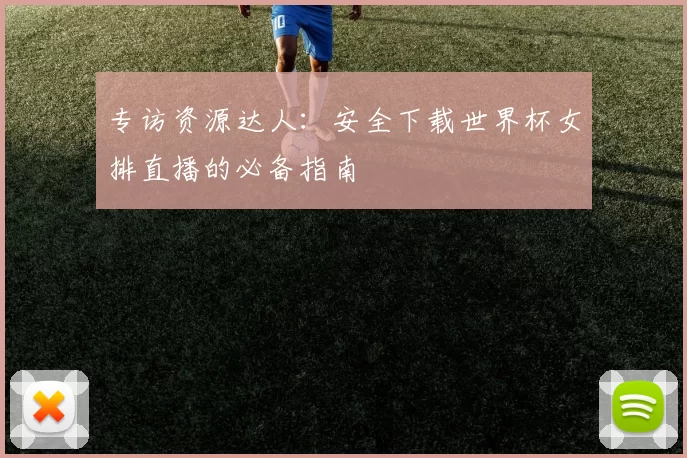 专访资源达人:安全下载世界杯女排直播的必备指南