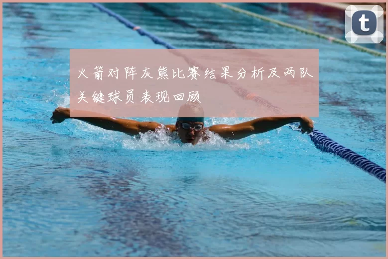 火箭对阵灰熊比赛结果分析及两队关键球员表现回顾