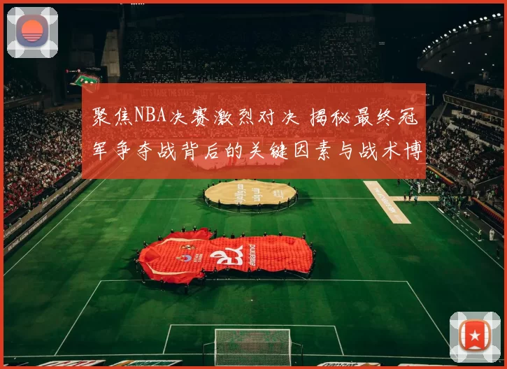 聚焦NBA决赛激烈对决 揭秘最终冠军争夺战背后的关键因素与战术博弈