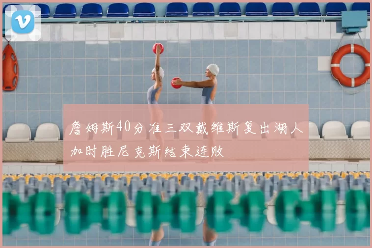 詹姆斯40分准三双戴维斯复出湖人加时胜尼克斯结束连败
