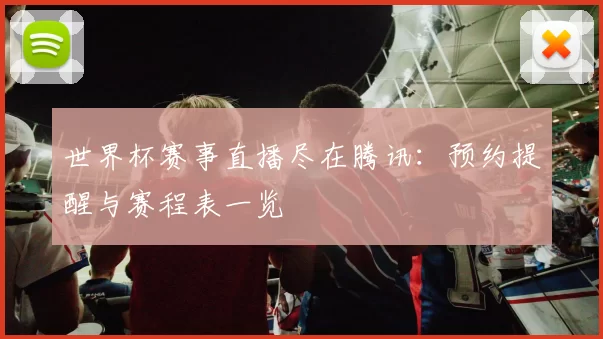 世界杯赛事直播尽在腾讯:预约提醒与赛程表一览