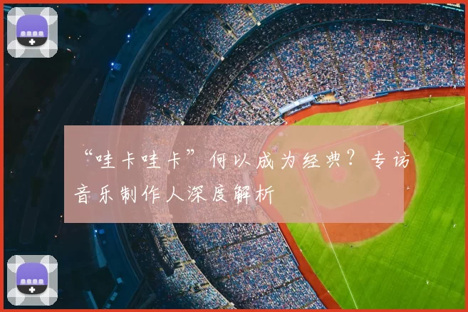 “哇卡哇卡”何以成为经典?专访音乐制作人深度解析