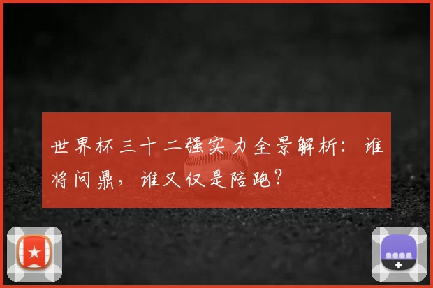 世界杯三十二强实力全景解析:谁将问鼎,谁又仅是陪跑?