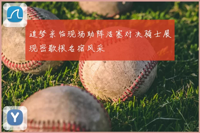追梦亲临现场助阵活塞对决骑士展现密歇根名宿风采