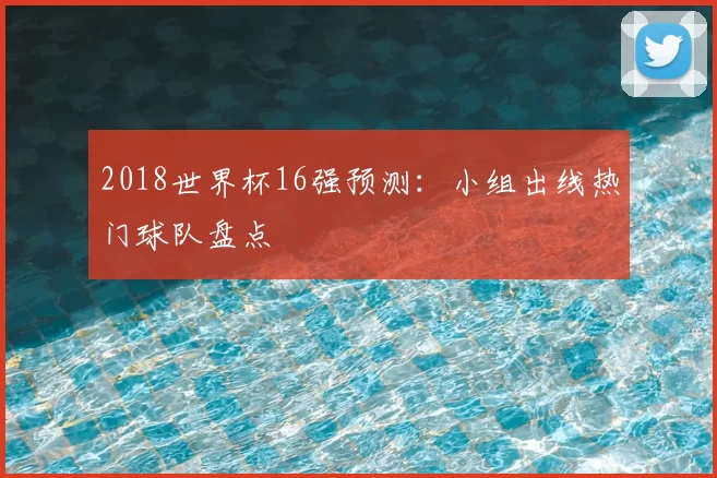 2018世界杯16强预测：小组出线热门球队盘点