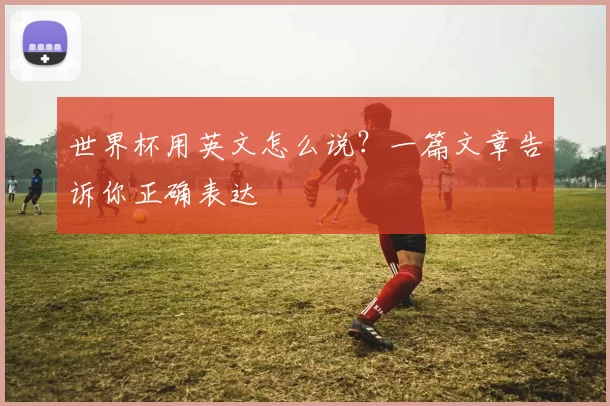 世界杯用英文怎么说？一篇文章告诉你正确表达
