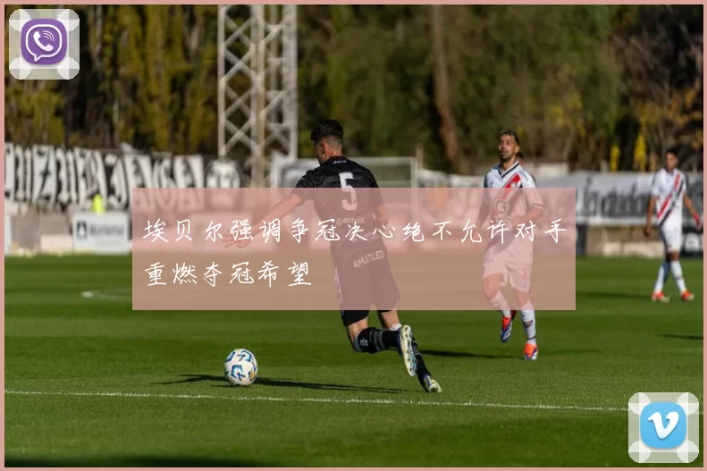 埃贝尔强调争冠决心绝不允许对手重燃夺冠希望
