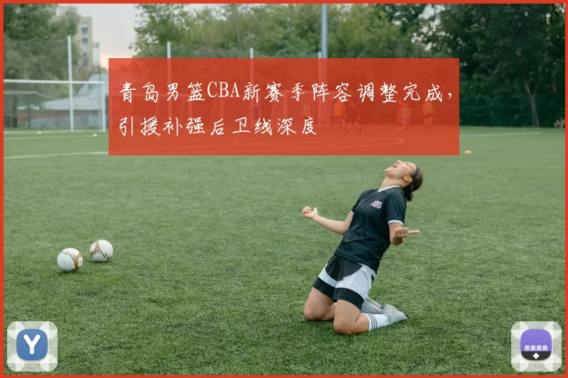青岛男篮CBA新赛季阵容调整完成，引援补强后卫线深度