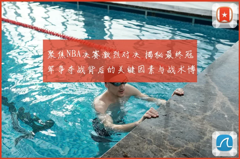 聚焦NBA决赛激烈对决 揭秘最终冠军争夺战背后的关键因素与战术博弈