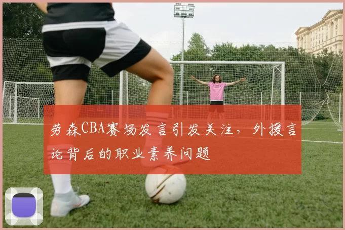 劳森CBA赛场发言引发关注，外援言论背后的职业素养问题