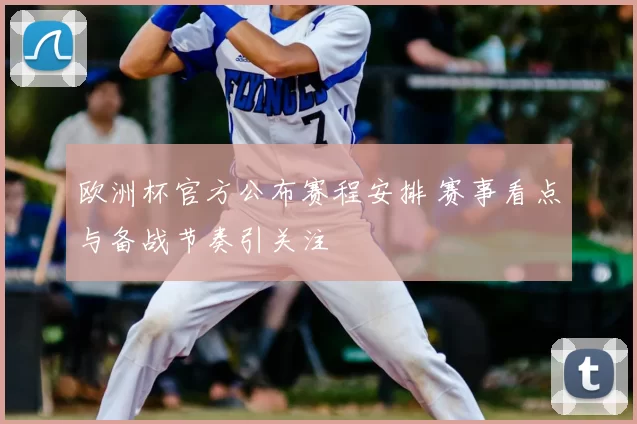 欧洲杯官方公布赛程安排 赛事看点与备战节奏引关注