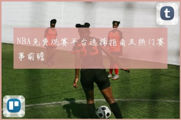NBA免费观赛平台选择指南及热门赛事前瞻