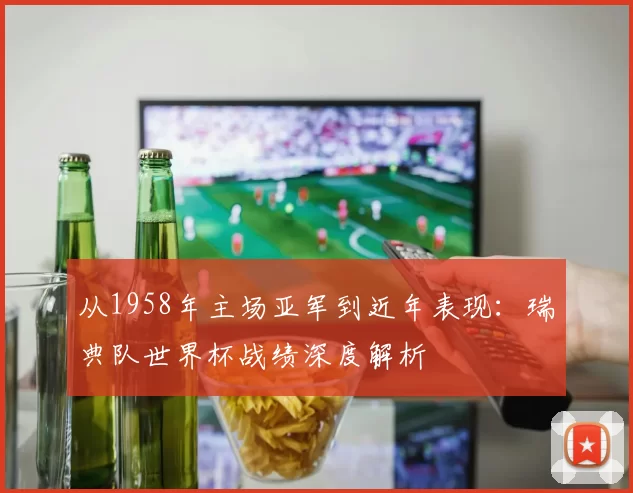 从1958年主场亚军到近年表现：瑞典队世界杯战绩深度解析