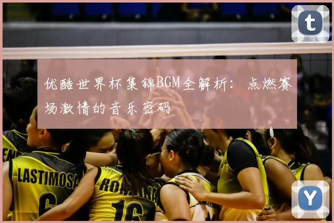 优酷世界杯集锦BGM全解析:点燃赛场激情的音乐密码