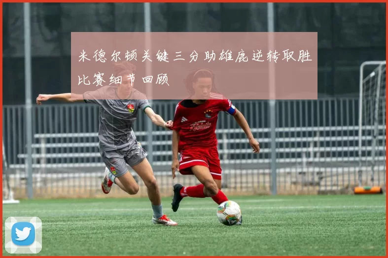 米德尔顿关键三分助雄鹿逆转取胜比赛细节回顾