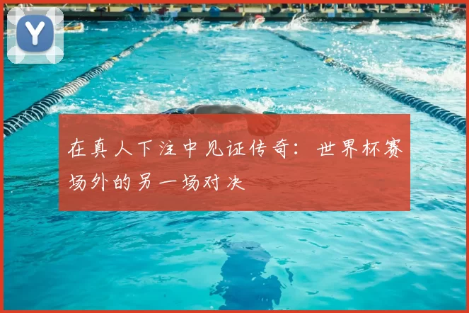 在真人下注中见证传奇:世界杯赛场外的另一场对决