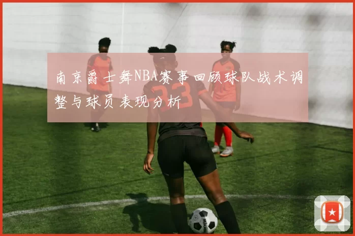 南京爵士舞NBA赛事回顾球队战术调整与球员表现分析
