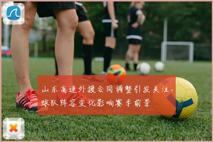 山东高速外援合同调整引发关注，球队阵容变化影响赛季前景