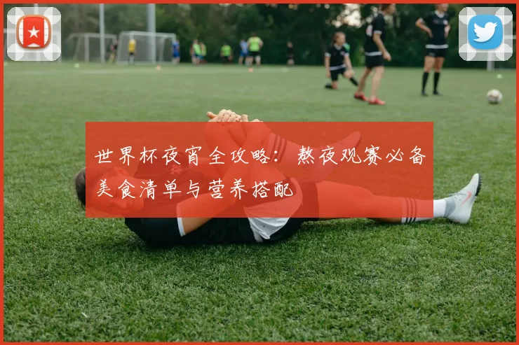 世界杯夜宵全攻略:熬夜观赛必备美食清单与营养搭配