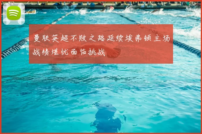 曼联英超不败之路延续埃弗顿主场战绩堪忧面临挑战